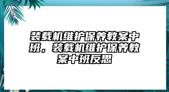 裝載機維護保養(yǎng)教案中班，裝載機維護保養(yǎng)教案中班反思