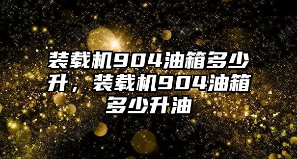 裝載機904油箱多少升，裝載機904油箱多少升油