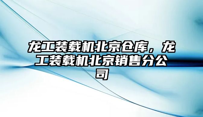 龍工裝載機北京倉庫，龍工裝載機北京銷售分公司