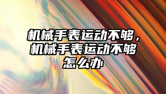 機械手表運動不夠，機械手表運動不夠怎么辦