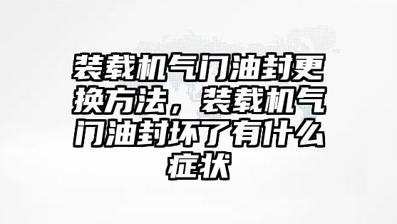 裝載機氣門油封更換方法，裝載機氣門油封壞了有什么癥狀