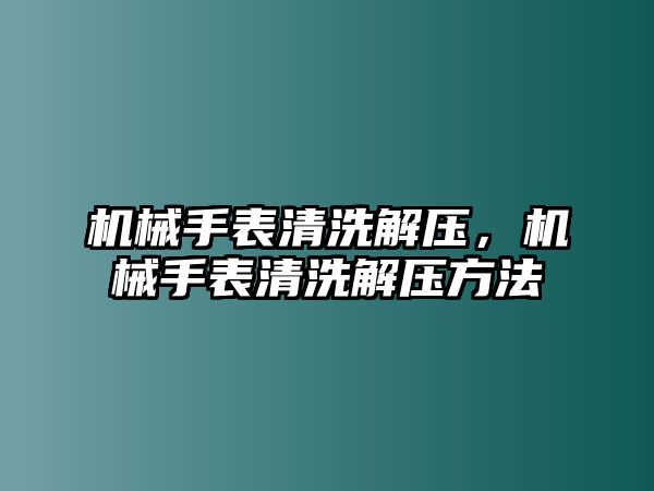 機(jī)械手表清洗解壓，機(jī)械手表清洗解壓方法