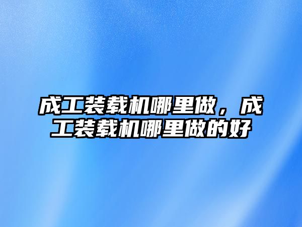 成工裝載機哪里做，成工裝載機哪里做的好