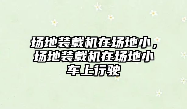 場地裝載機在場地小，場地裝載機在場地小車上行駛