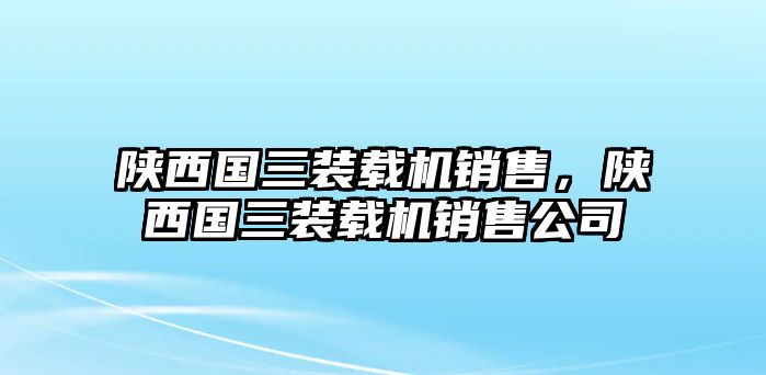 陜西國三裝載機(jī)銷售，陜西國三裝載機(jī)銷售公司