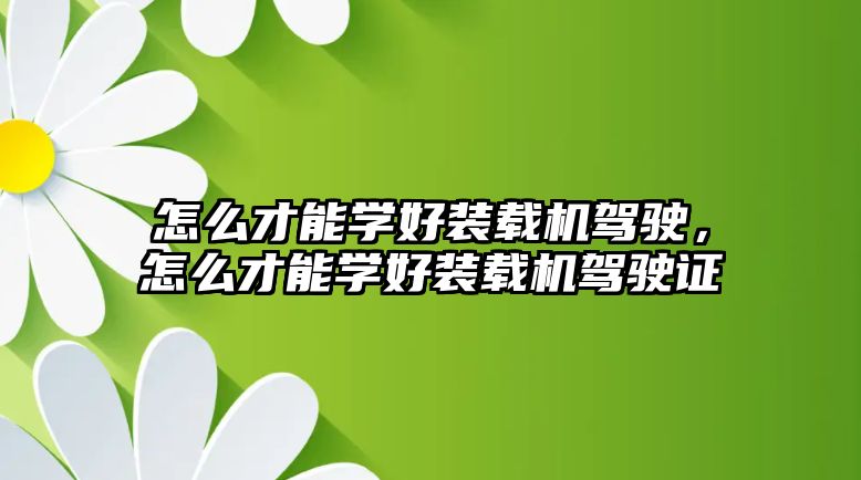 怎么才能學好裝載機駕駛，怎么才能學好裝載機駕駛證