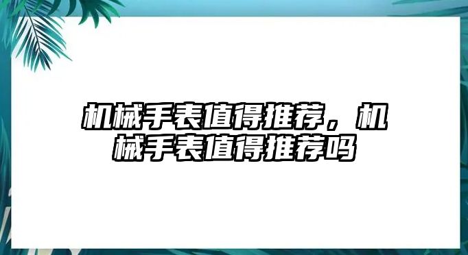 機械手表值得推薦，機械手表值得推薦嗎