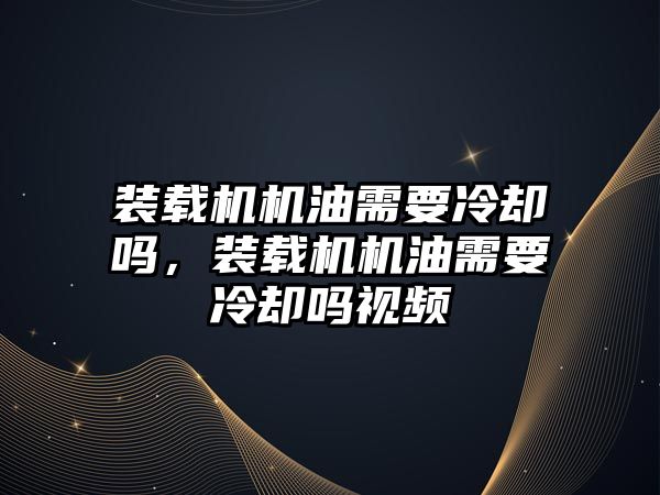 裝載機機油需要冷卻嗎，裝載機機油需要冷卻嗎視頻