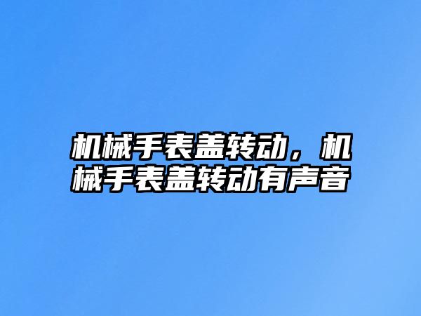 機械手表蓋轉動，機械手表蓋轉動有聲音