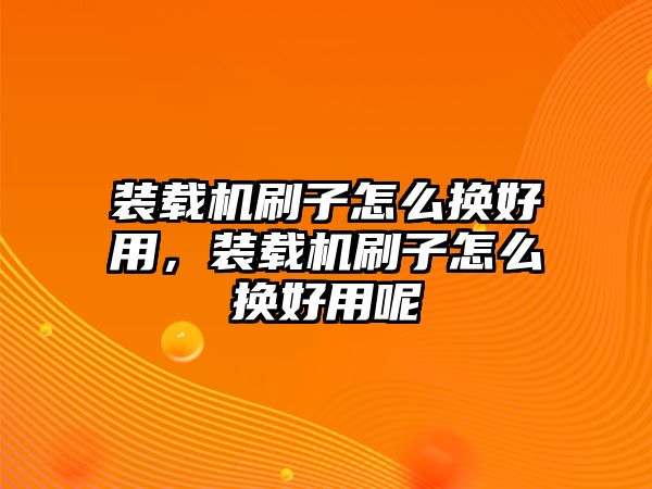 裝載機(jī)刷子怎么換好用，裝載機(jī)刷子怎么換好用呢