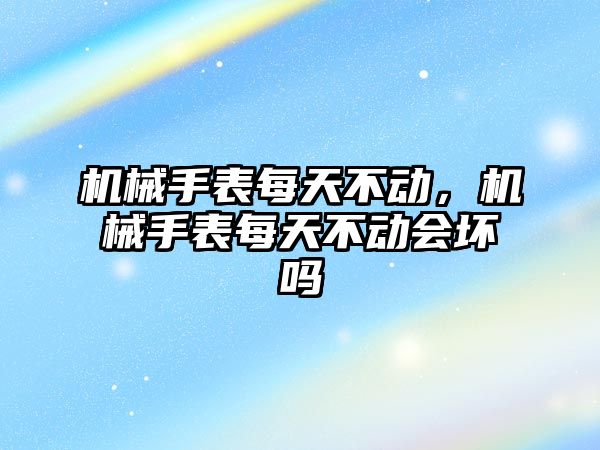 機械手表每天不動，機械手表每天不動會壞嗎