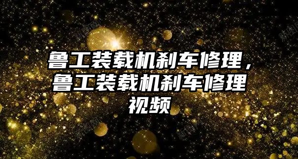 魯工裝載機剎車修理，魯工裝載機剎車修理視頻