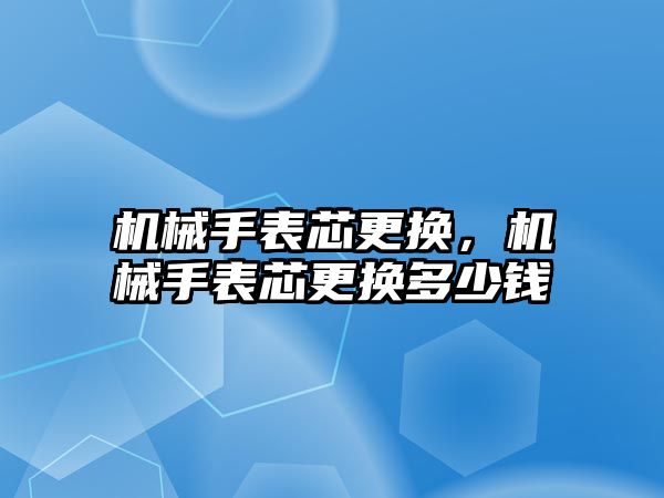 機械手表芯更換，機械手表芯更換多少錢