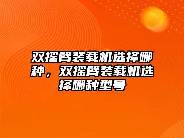 雙搖臂裝載機選擇哪種，雙搖臂裝載機選擇哪種型號