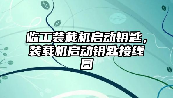 臨工裝載機啟動鑰匙，裝載機啟動鑰匙接線圖