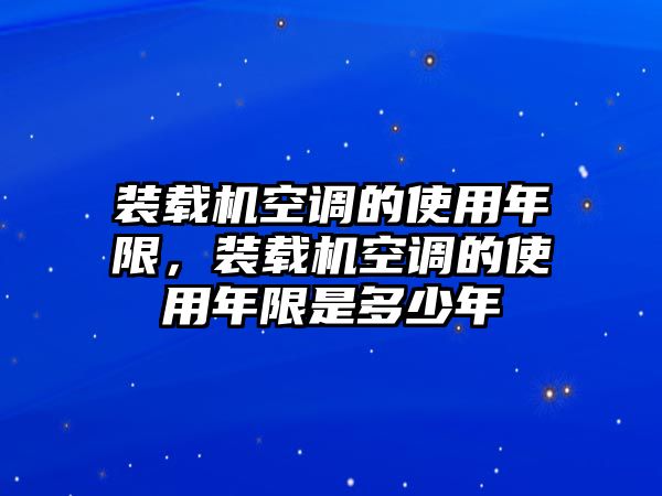 裝載機空調的使用年限，裝載機空調的使用年限是多少年