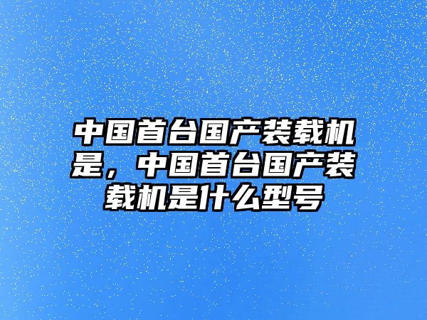 中國(guó)首臺(tái)國(guó)產(chǎn)裝載機(jī)是，中國(guó)首臺(tái)國(guó)產(chǎn)裝載機(jī)是什么型號(hào)