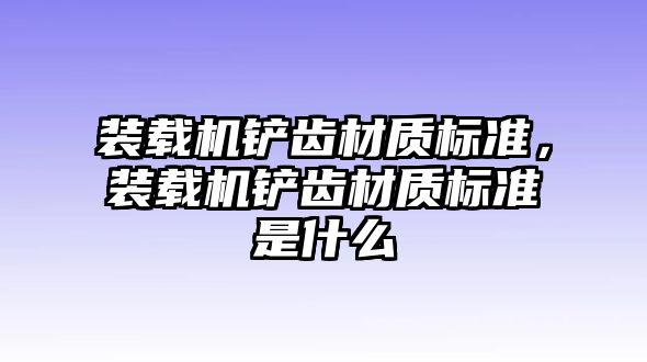 裝載機鏟齒材質(zhì)標準，裝載機鏟齒材質(zhì)標準是什么