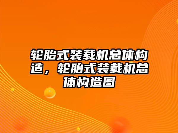 輪胎式裝載機總體構造，輪胎式裝載機總體構造圖