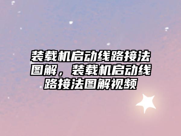 裝載機啟動線路接法圖解，裝載機啟動線路接法圖解視頻