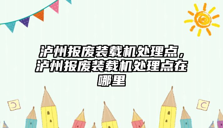 瀘州報廢裝載機處理點，瀘州報廢裝載機處理點在哪里