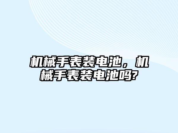 機械手表裝電池，機械手表裝電池嗎?