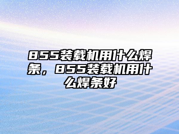 855裝載機用什么焊條，855裝載機用什么焊條好