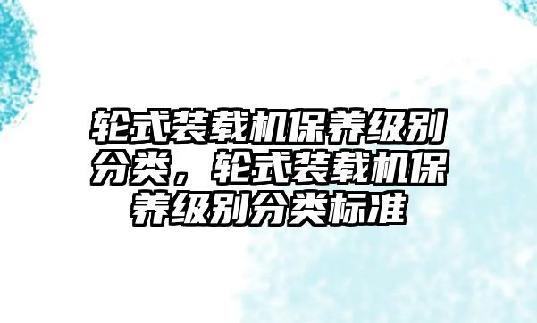 輪式裝載機保養級別分類，輪式裝載機保養級別分類標準