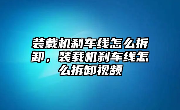 裝載機剎車線怎么拆卸，裝載機剎車線怎么拆卸視頻