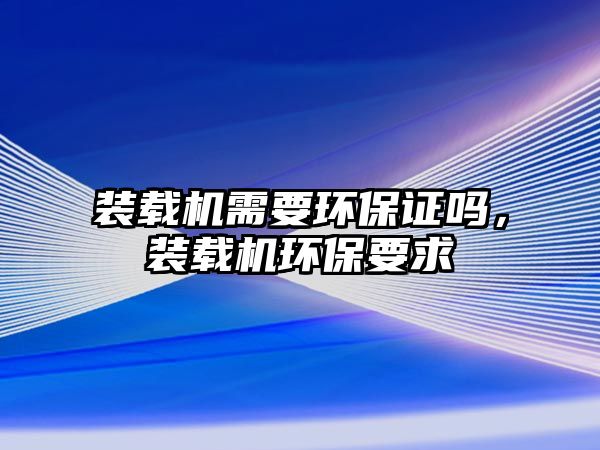 裝載機需要環保證嗎，裝載機環保要求