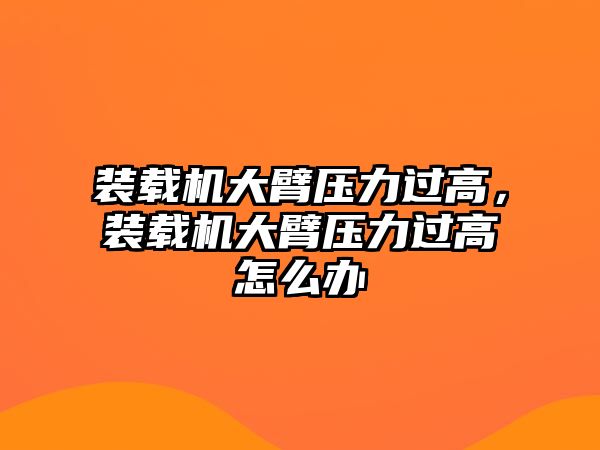 裝載機(jī)大臂壓力過(guò)高，裝載機(jī)大臂壓力過(guò)高怎么辦