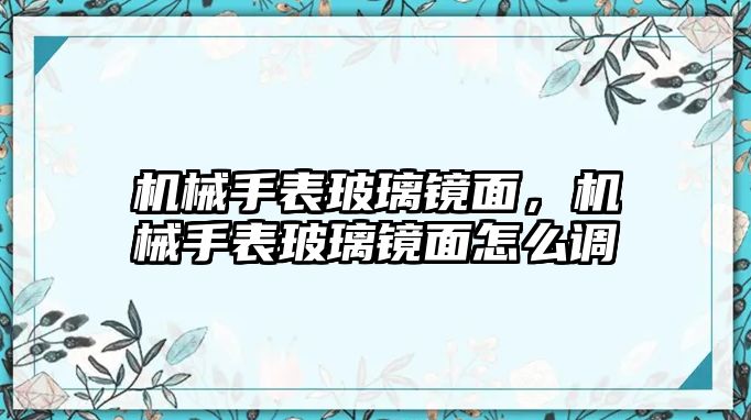 機械手表玻璃鏡面，機械手表玻璃鏡面怎么調