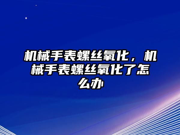 機械手表螺絲氧化，機械手表螺絲氧化了怎么辦