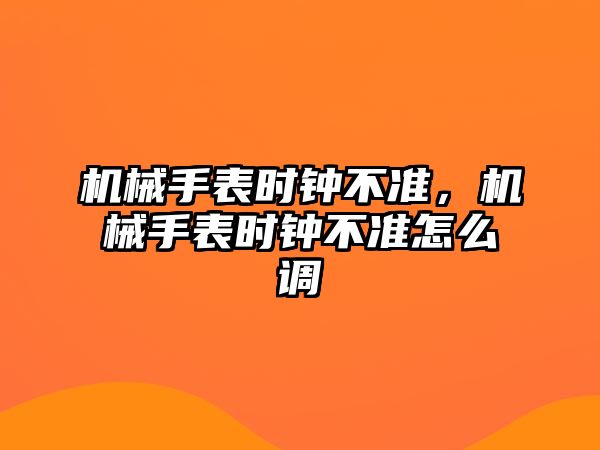 機械手表時鐘不準，機械手表時鐘不準怎么調