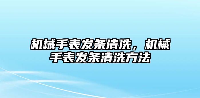 機械手表發條清洗，機械手表發條清洗方法