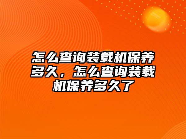 怎么查詢裝載機保養多久，怎么查詢裝載機保養多久了