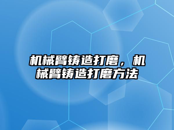 機械臂鑄造打磨，機械臂鑄造打磨方法