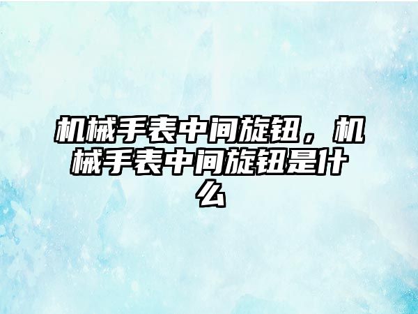 機(jī)械手表中間旋鈕，機(jī)械手表中間旋鈕是什么