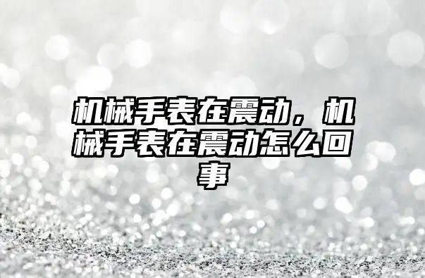 機械手表在震動，機械手表在震動怎么回事