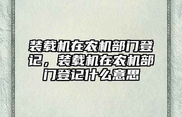 裝載機在農機部門登記，裝載機在農機部門登記什么意思