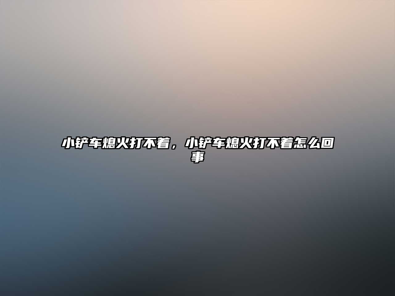 小鏟車熄火打不著，小鏟車熄火打不著怎么回事