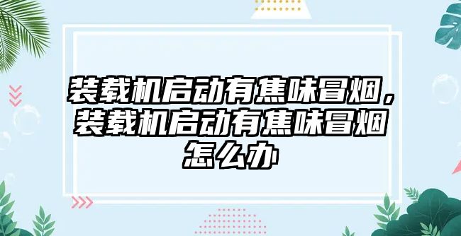 裝載機啟動有焦味冒煙，裝載機啟動有焦味冒煙怎么辦