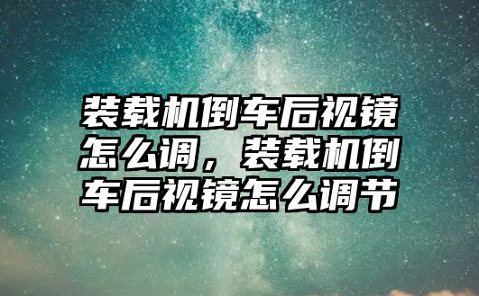 裝載機倒車后視鏡怎么調，裝載機倒車后視鏡怎么調節(jié)