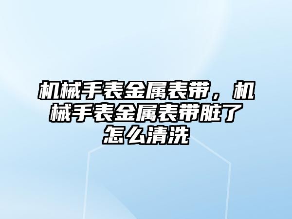 機械手表金屬表帶，機械手表金屬表帶臟了怎么清洗