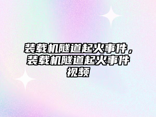 裝載機隧道起火事件，裝載機隧道起火事件視頻