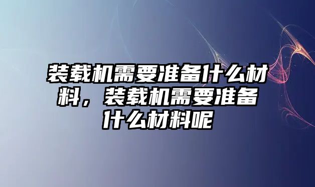 裝載機需要準備什么材料，裝載機需要準備什么材料呢