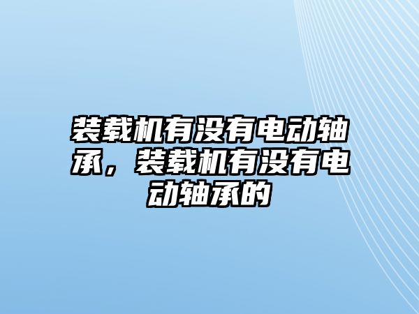 裝載機有沒有電動軸承，裝載機有沒有電動軸承的