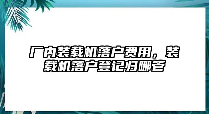 廠內裝載機落戶費用，裝載機落戶登記歸哪管