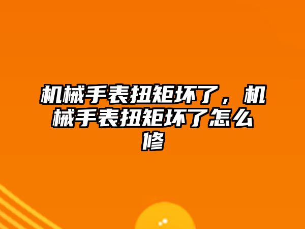 機械手表扭矩壞了，機械手表扭矩壞了怎么修