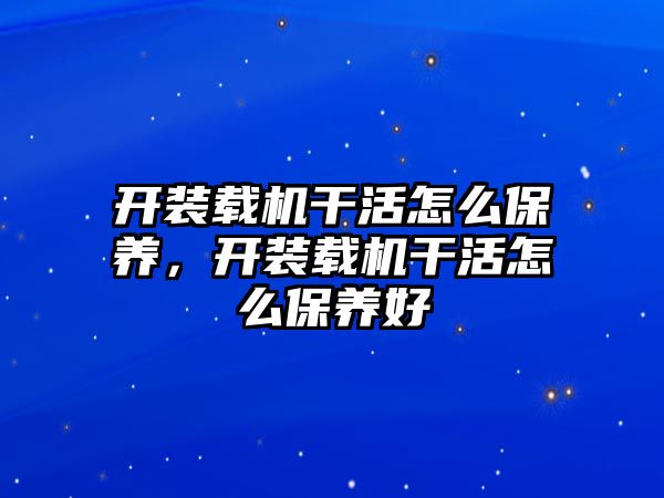 開裝載機干活怎么保養，開裝載機干活怎么保養好